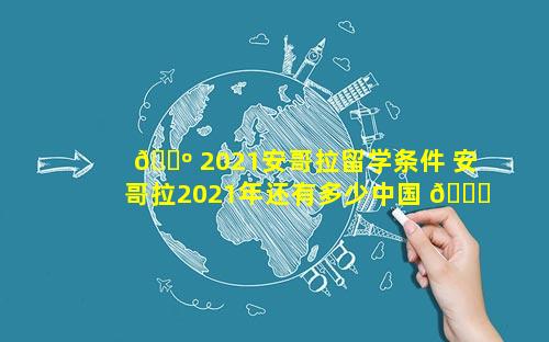 🐺 2021安哥拉留学条件 安哥拉2021年还有多少中国 🐝 人